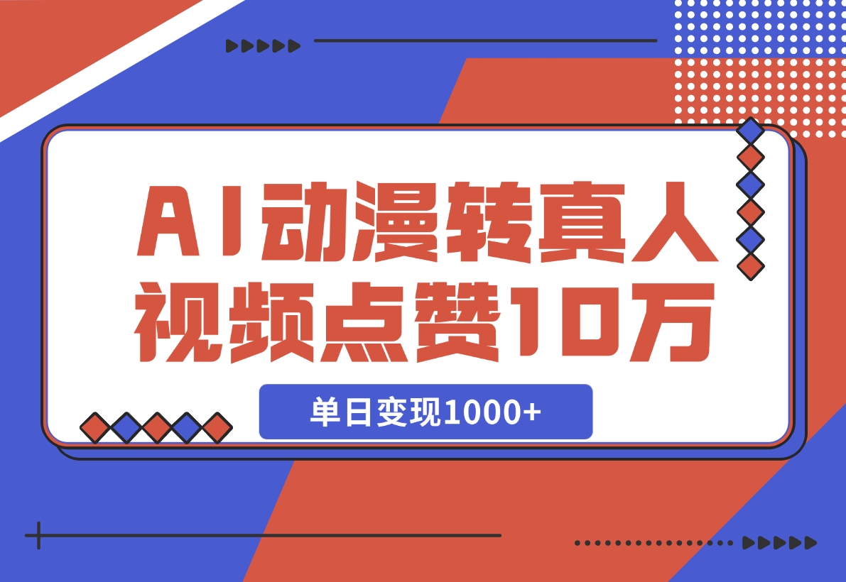 【2024.11.13】AI动漫转真人，一条视频点赞100W+，单日变现1000+-小鱼项目网