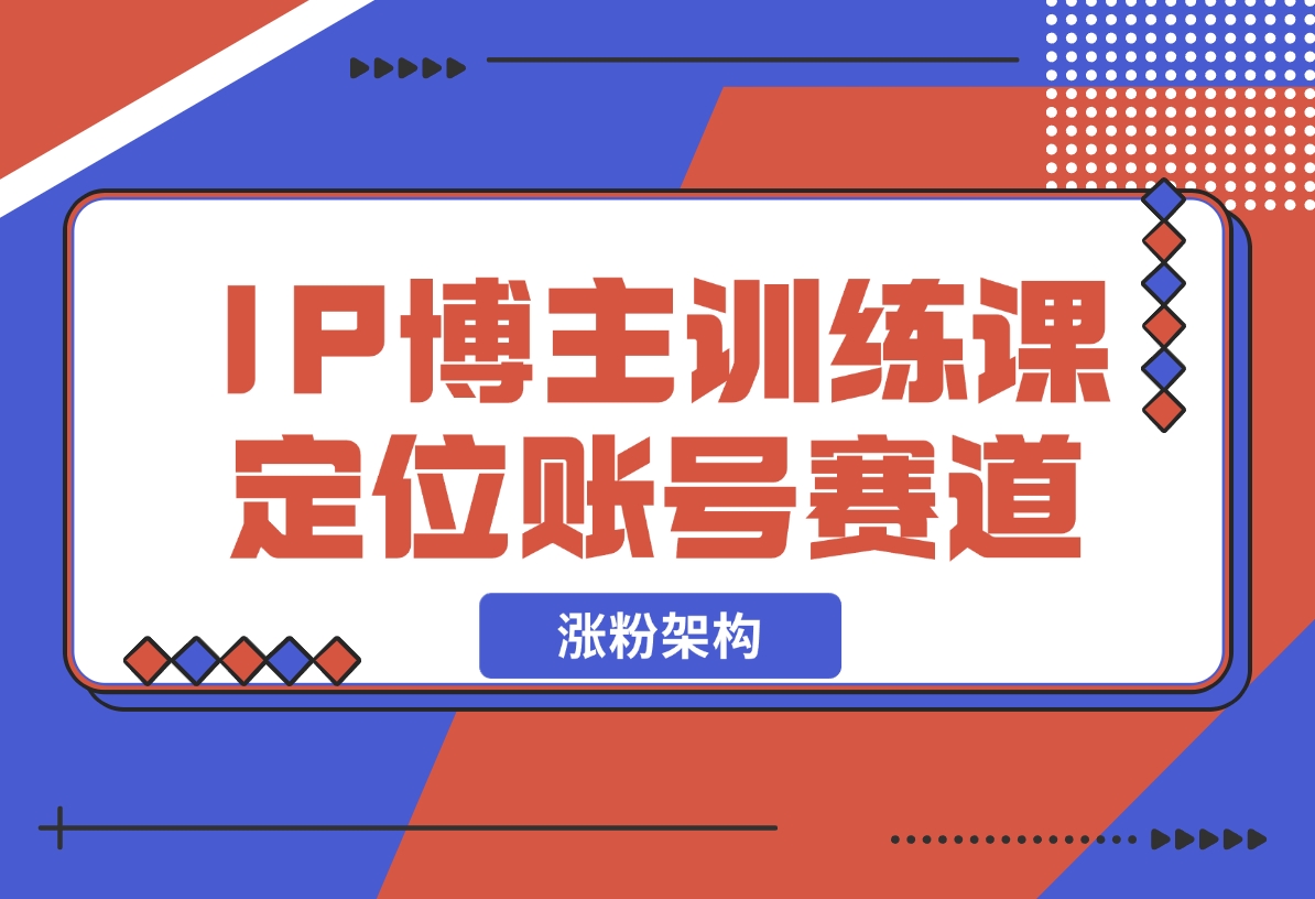 【2024.12.07】IP博主训练课，定位账号，推荐热门赛道，搭建涨粉架构，拍出更吸粉视频-小鱼项目网