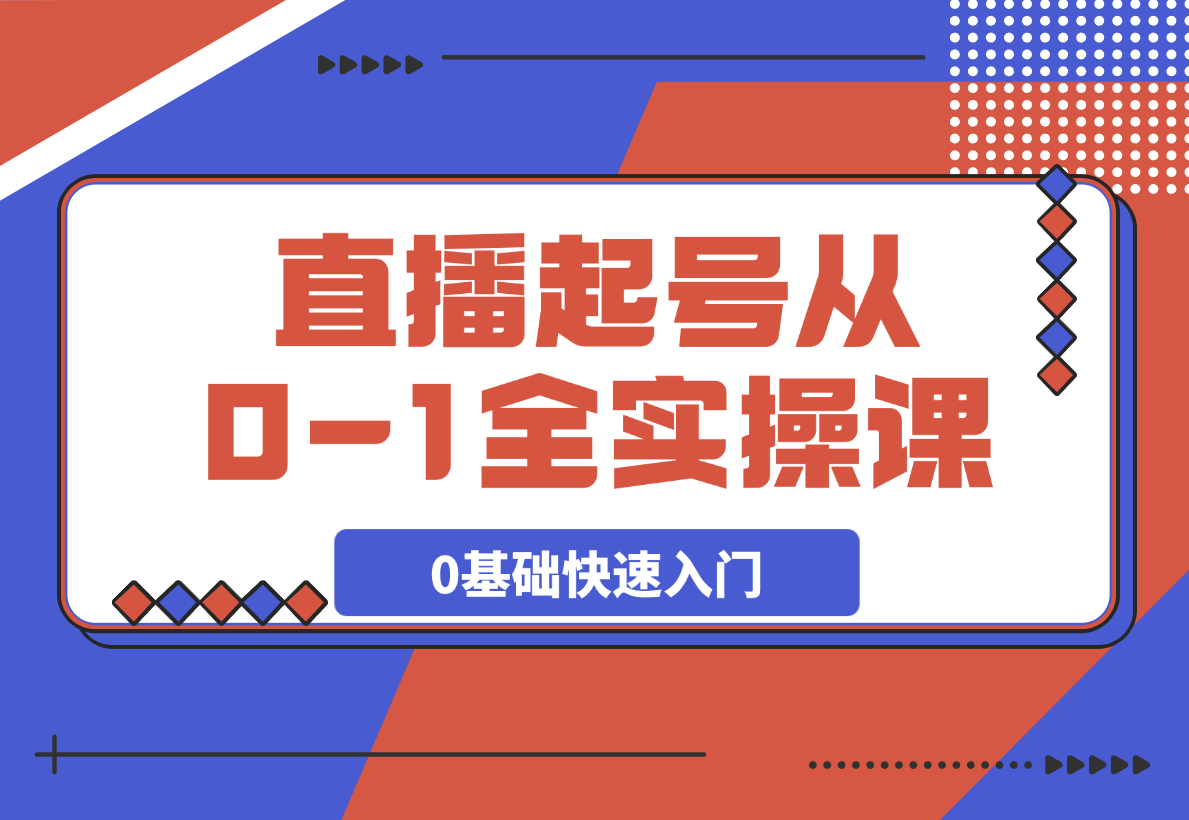  【2025.3.16】直播起号从0-1全实操课，新人0基础快速入门，0-1阶段流程化学习-小鱼项目网
