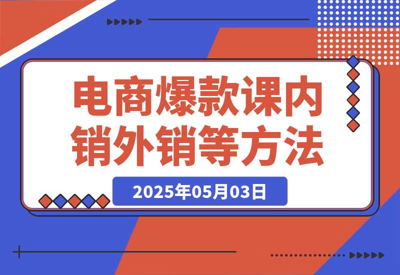【2025.5.3】2025电商爆款课程，内销外销等方法，从0到爆单助力商家快速起量-小鱼项目网