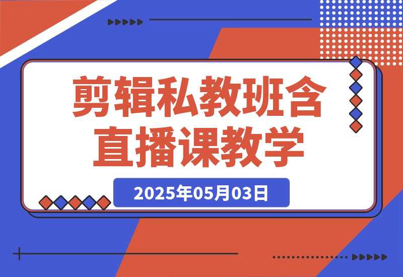 【2025.5.3】2025剪辑私教班，含直播课教学，快速剪辑爆款作品技巧-小鱼项目网