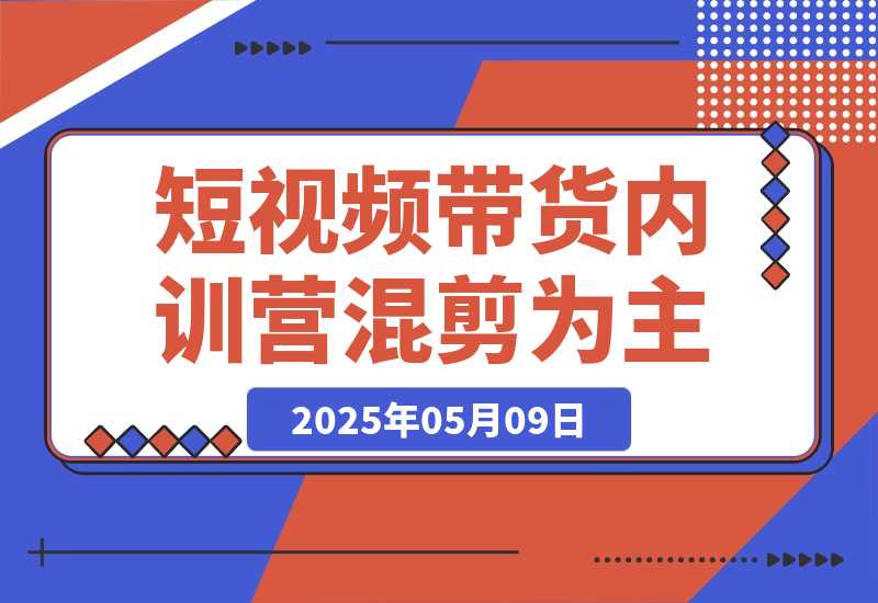 【2025.5.8】2025短视频带货内训营，以混剪为主，不需要真人出镜，不需要拍摄-小鱼项目网