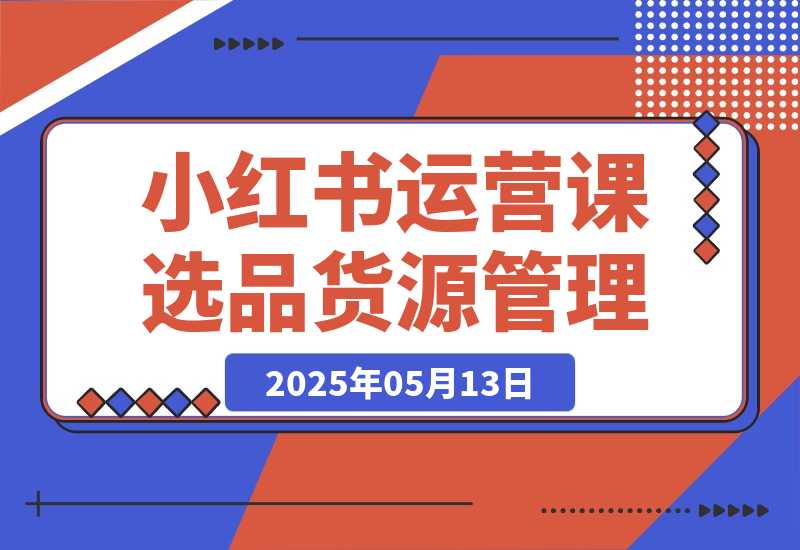 【2025.5.13】小红书DeepSeek运营课，选品技巧、货源管理、定价策略、笔记封面制作-小鱼项目网