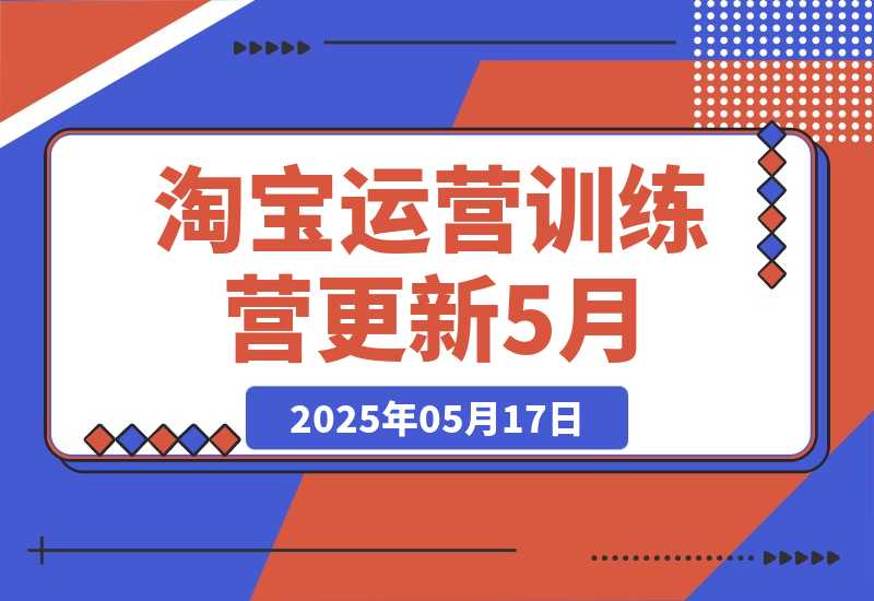 【2025.5.17】淘宝运营训练营-更新5月：直通车/引力魔方/万相台 搜索推荐双流量引擎驱动-小鱼项目网