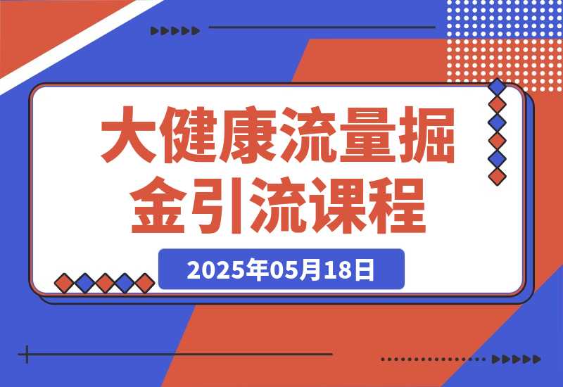 【2025.5.18】大健康流量掘金课，低成本引流+高收益变现，日引百粉月入过万-小鱼项目网
