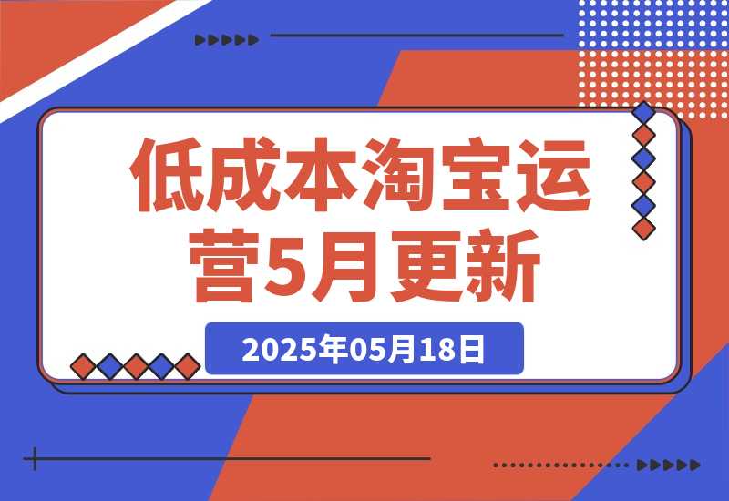 【2025.5.18】低成本淘宝运营-5月更新，1688合规一件代发，掌握选品上架与优化运营技巧-小鱼项目网