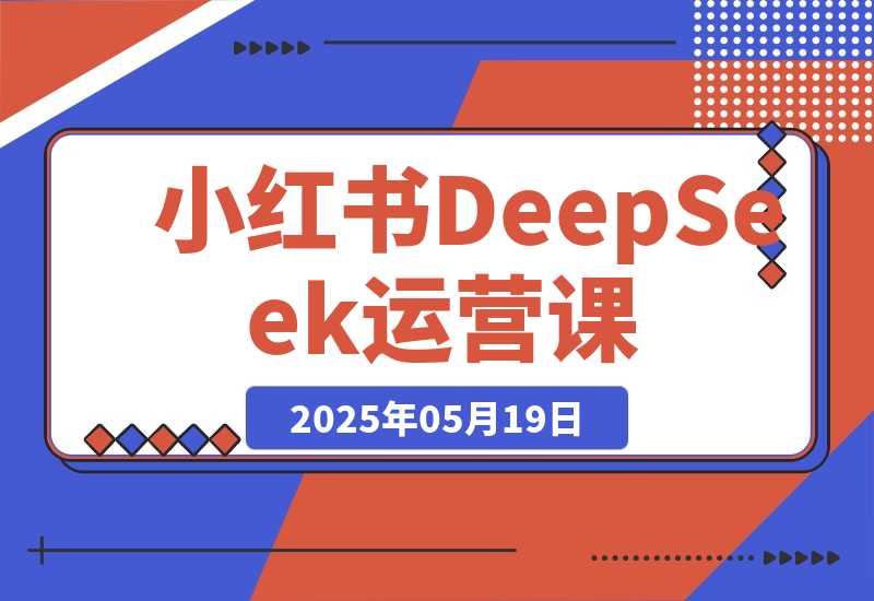 【2025.5.19】小红书DeepSeek运营课，选品技巧、货源管理、定价策略、笔记封面制作-小鱼项目网