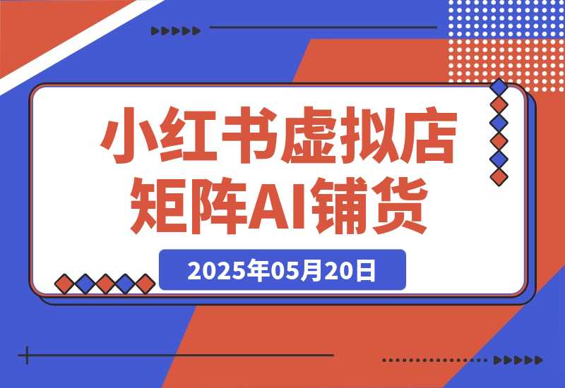【2025.5.20】小红书虚拟店矩阵，AI铺货/笔记狂怼/选品搬运/自动发货，高客单价躺赚指南-小鱼项目网