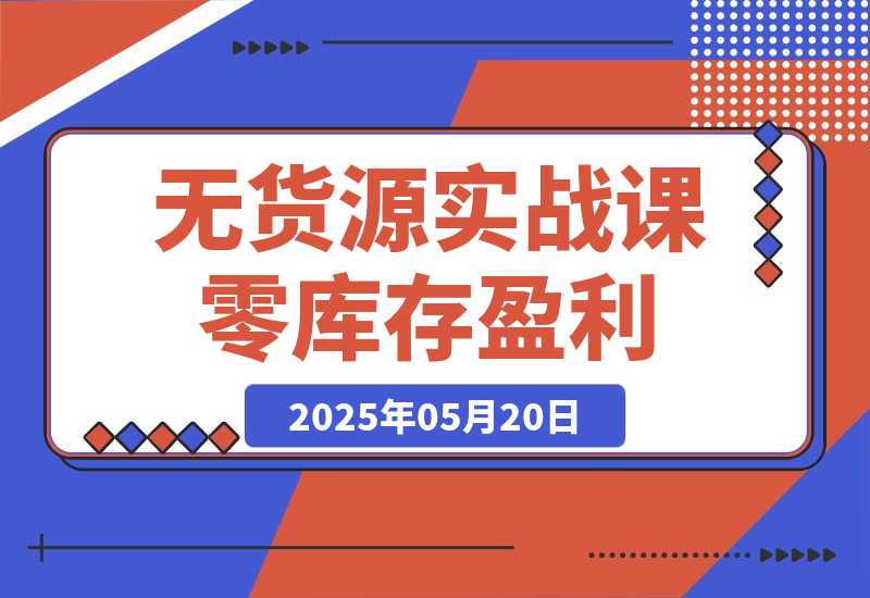 【2025.5.20】无货源实战课：零库存盈利实战，淘系拼多多运营，选品上架细节全流程-小鱼项目网