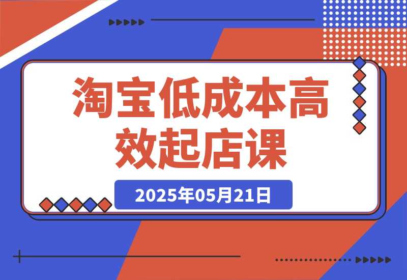 【2025.5.21】淘宝低成本高效起店课，底层逻辑+产品上架，代销定价与销量实操全解-小鱼项目网