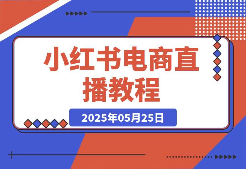 【2025.5.25】小红书电商直播教程，从入门到进阶，打造爆单直播间，提升数据复盘能力-小鱼项目网