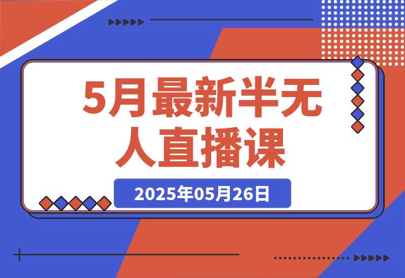 【2025.5.26】5月最新半无人直播课，内容从基础到实操，涵盖多平台直播技巧-小鱼项目网