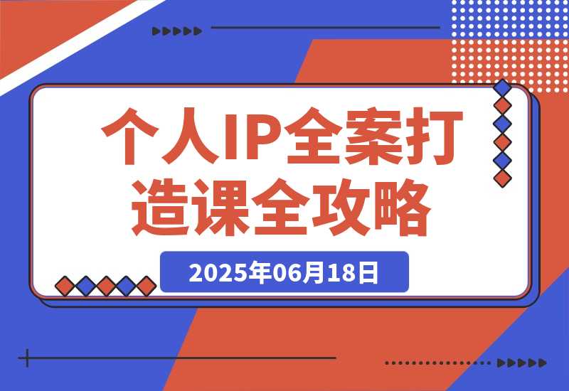 【2025.6.18】个人IP全案打造课，特长挖掘与用户分层，朋友圈策划到社群运营全攻略-小鱼项目网