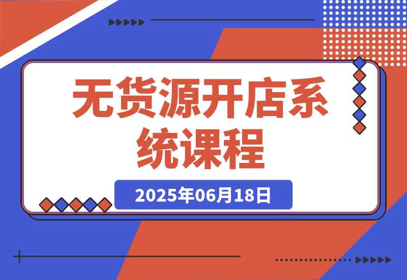 【2025.6.18】无货源开店系统课程，手动上架与1688代销教学，蓝海选品四步法实战-小鱼项目网