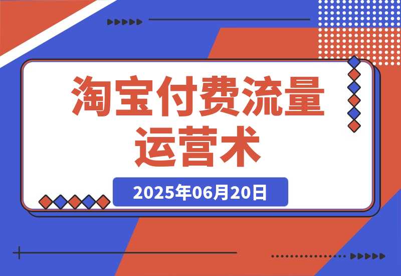 【2025.6.19】淘宝付费流量运营术，拉新收割双链路打法，标品非标品免费流量撬动秘诀-小鱼项目网