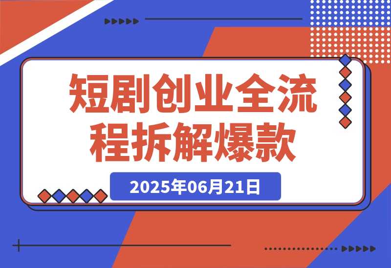 【2025.6.21】短剧创业全流程拆解爆款内容形式解析-小鱼项目网