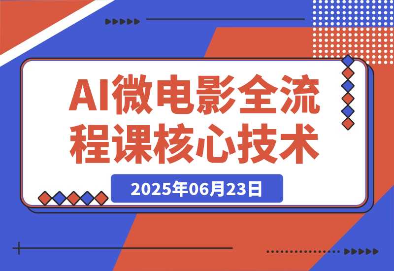【2025.6.23】AI微电影全流程课，从剧本生成到三维场景，掌握独立制片核心技术-小鱼项目网