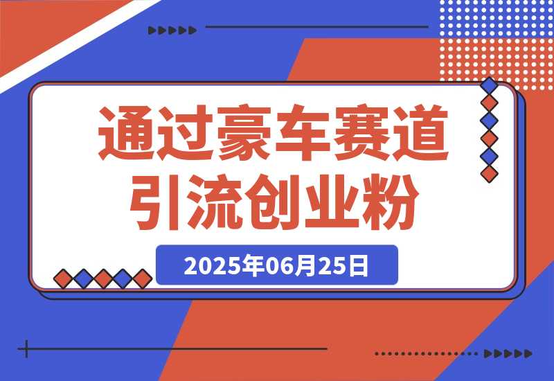 【2025.6.25】通过豪车赛道引流创业粉的变现4位数保姆级教学-小鱼项目网