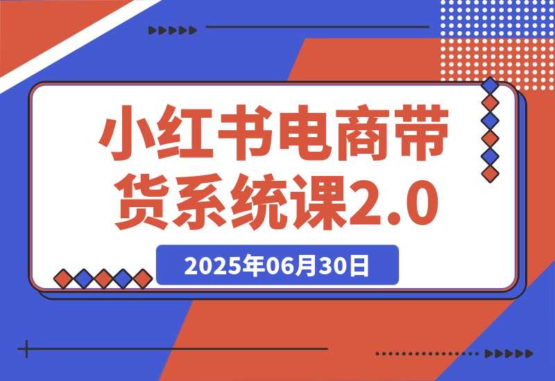 【2025.6.30】小红书电商带货系统课2.0，从准备到运营，覆盖有货源无货源双模式教学-小鱼项目网