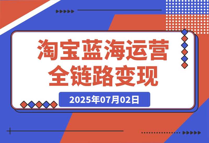 【2025.7.2】淘宝蓝海运营全链路，从选品到流量变现，小类目突围完整方案-小鱼项目网