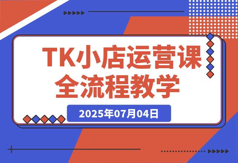 【2025.7.4】TikTok小店运营课，从店铺装修到达人合作，涵盖订单处理全流程-小鱼项目网