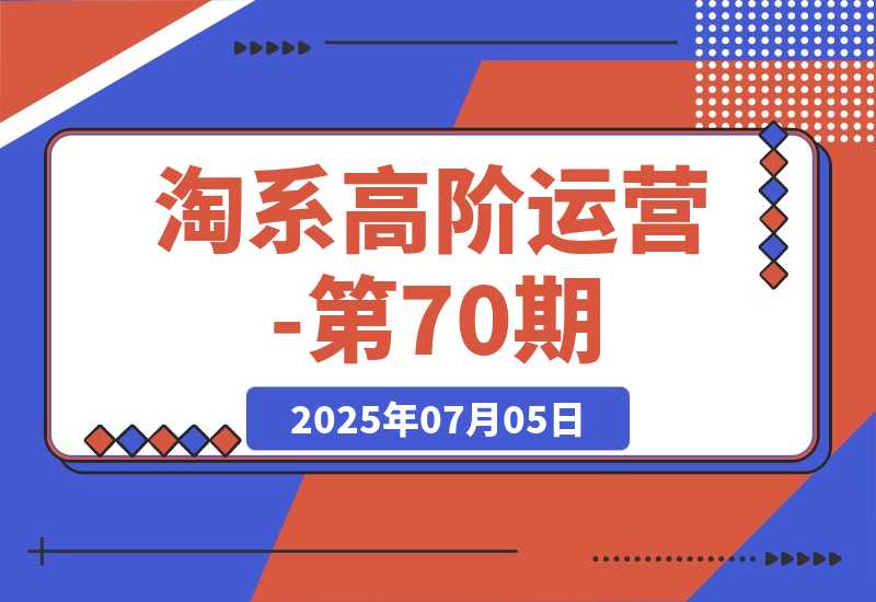 【2025.7.5】淘系高阶运营-第70期，标品干爆技巧，解决难点策略，大佬操盘方法-小鱼项目网