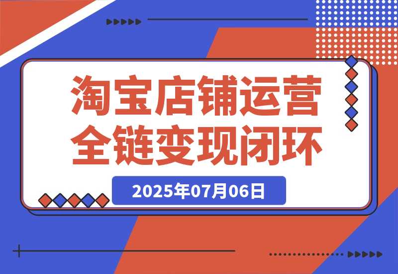 【2025.7.6】淘宝店铺运营全链路，从选品测款到推广，流量获取变现闭环-小鱼项目网