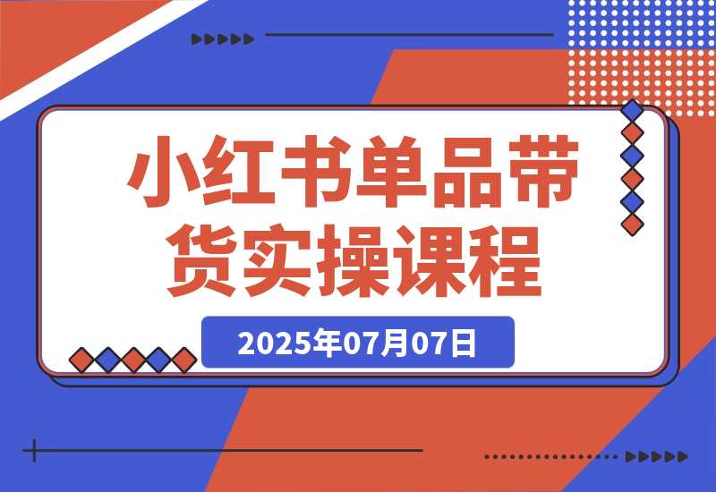 【2025.7.7】小红书单品带货课，极致选品方法论，实战导师深度指导-小鱼项目网