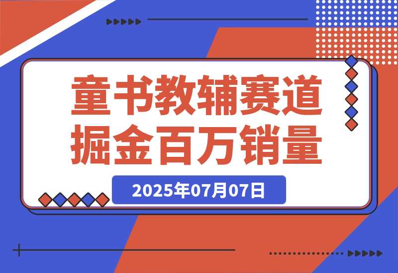 【2025.7.7】童书教辅赛道掘金，账号定位拍摄剪辑，爆款复制选品逻辑，从0到百万销量-小鱼项目网