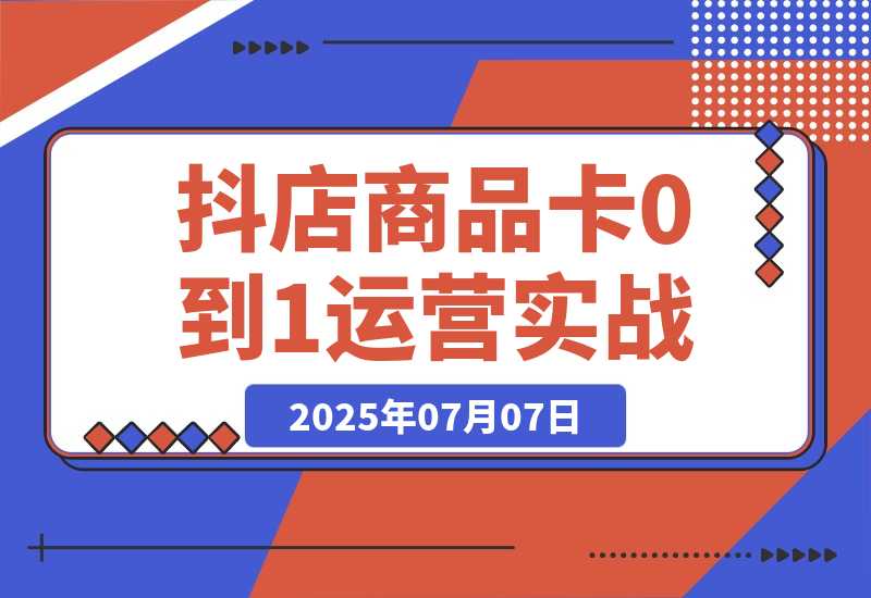 【2025.7.7】抖店商品卡0到1运营实战：选品铺货核心技巧，正价品营销方法论-小鱼项目网