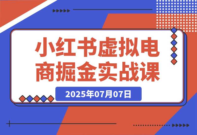 【2025.7.7】小红书虚拟电商掘金实战课，流量算法底层逻辑，选品黄金策略， 起号，笔记创作全链路-小鱼项目网