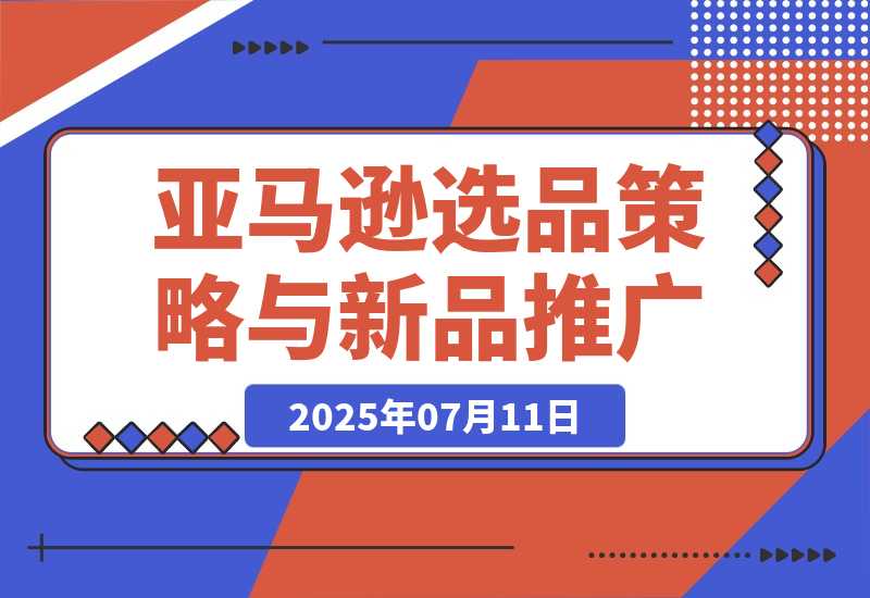 【2025.7.11】2025亚马逊选品策略与新品推广，广告优化与政策解读，促销活动与运营规划-小鱼项目网