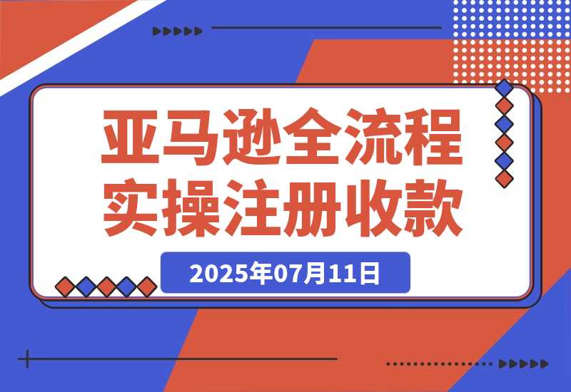 【2025.7.11】亚马逊全流程实操，店铺注册与收款，Listing文案与上架操作 -小鱼项目网