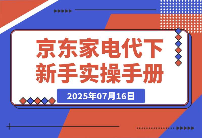 【2025.7.15】京东家电代下新手实操手册-小鱼项目网
