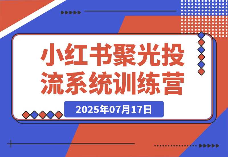 【2025.7.17】小红书聚光投流系统训练营，广告预算分配，内容优化技巧，团队执行管理-小鱼项目网