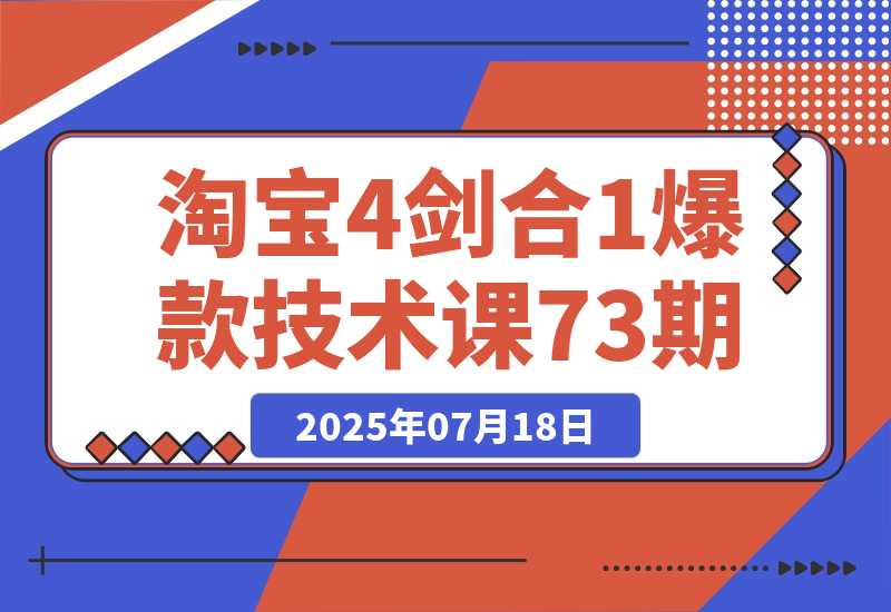 【2025.7.18】淘宝4剑合1爆款技术课73期：阶梯提价破量法，内外销双改策略 全站推广拉升 -小鱼项目网