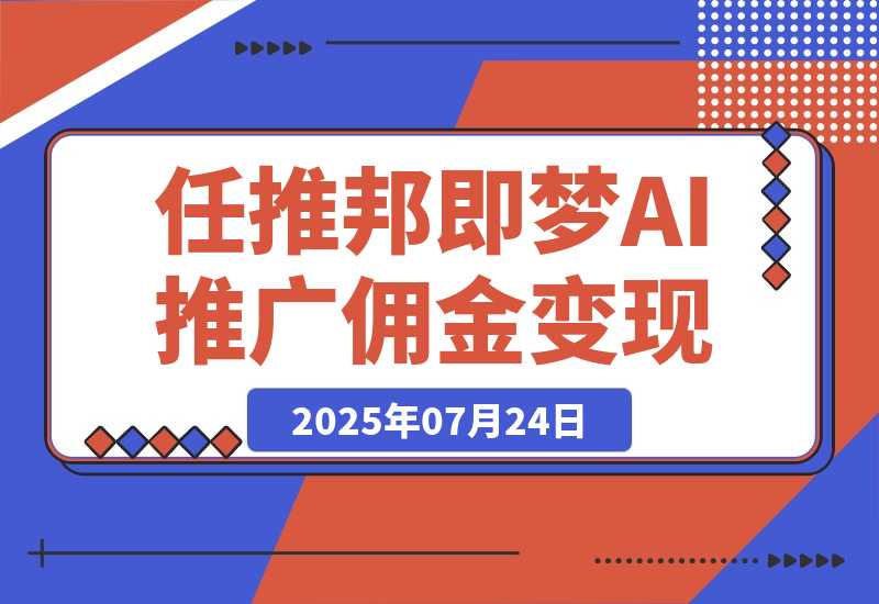【2025.7.24】任推邦·即梦AI变现课：梦AI授权、推广链接挂载与佣金提现闭环-小鱼项目网