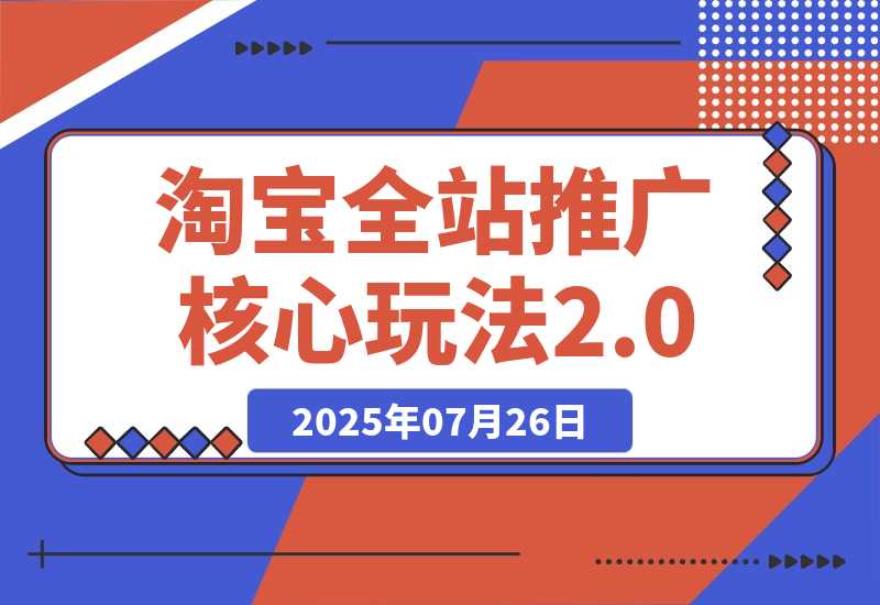 【2025.7.25】2025年淘宝全站推广核心玩法2.0：零销量破局，AI裂变扩量，赛马矩阵优化-小鱼项目网