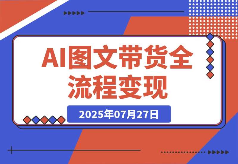 【2025.7.27】AI图文带货全流程，制图/上品/发布/选品/运营五大实操模块，入门到精通带货变现-小鱼项目网