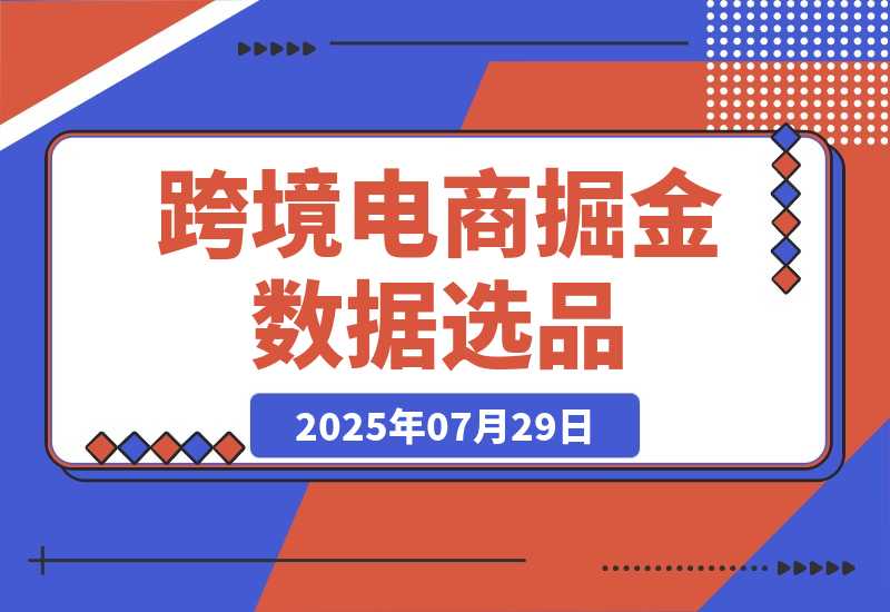 【2025.7.29】2025跨境电商掘金：蓝海市场定位，高客单价产品开发，数据选品(更新7月) -小鱼项目网
