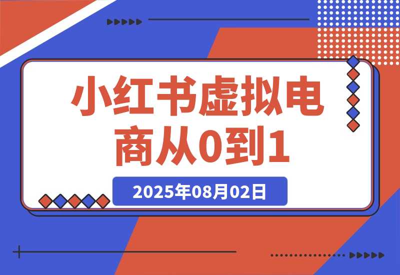 【2025.8.2】小红书虚拟电商从0到1：起店、投放、放大全流程拆解！-小鱼项目网