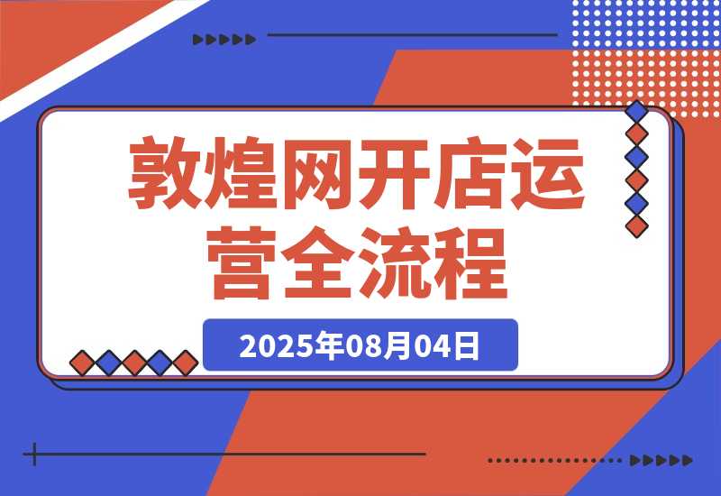 【2025.8.4】敦煌网开店运营全流程：平台规则解析、店铺注册认证、卖家后台功能详解等-小鱼项目网