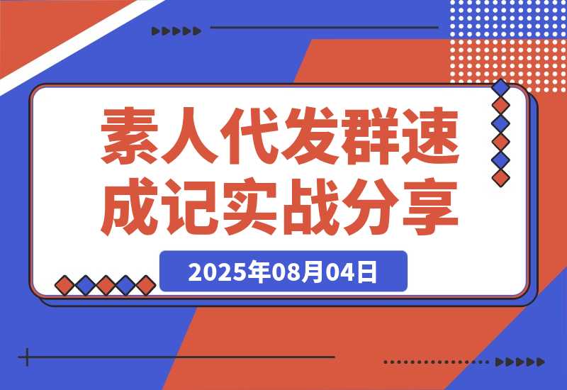 【2025.8.4】500人素人代发社群速成记：4天实战经验全分享-小鱼项目网