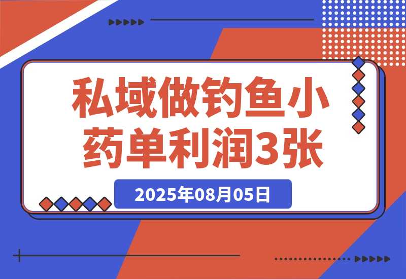 【2025.8.5】私域做钓鱼小药 每单利润300+ 详细流程拆解-小鱼项目网