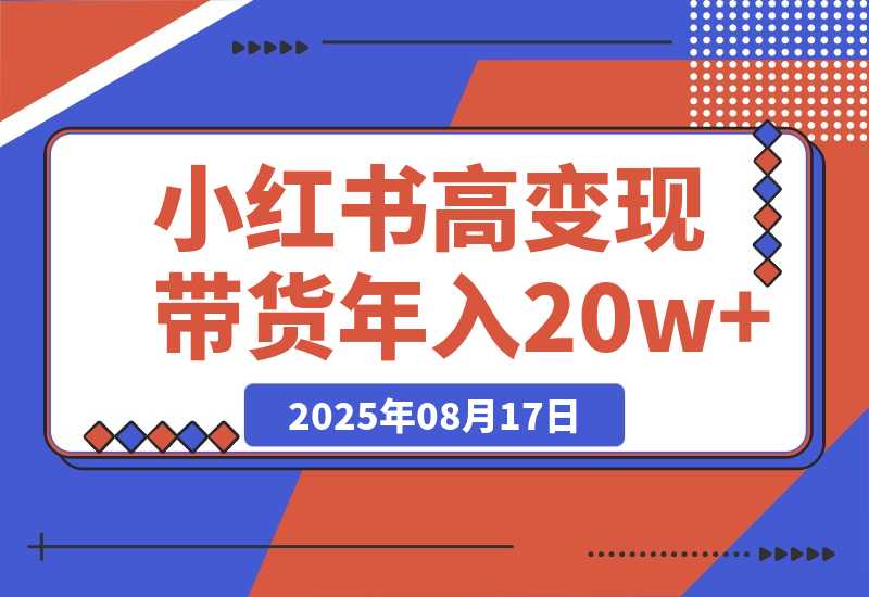 【2025.8.17】小红书高变现带货：爆款复制+自动化运营双引擎模式 单店月入2w到年入20w+-小鱼项目网