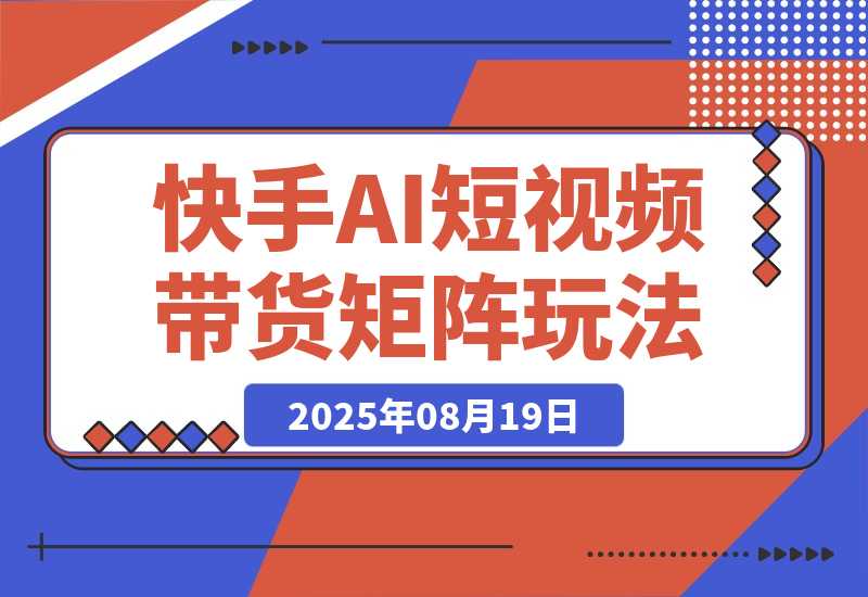 【2025.8.19】快手AI短视频带货矩阵玩法实战分享【经验复盘】-小鱼项目网