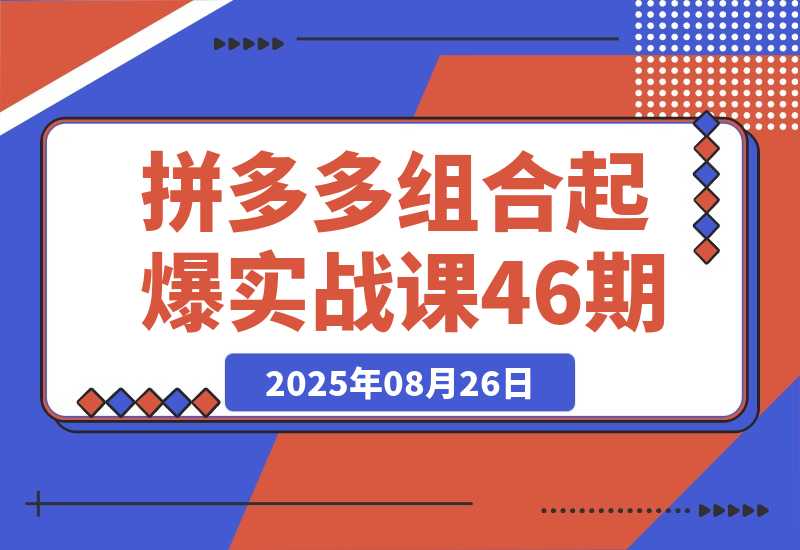 【2025.8.26】2025拼多多组合起爆实战课46期：系统解析从单品裂变到全店爆发的完整路径-小鱼项目网