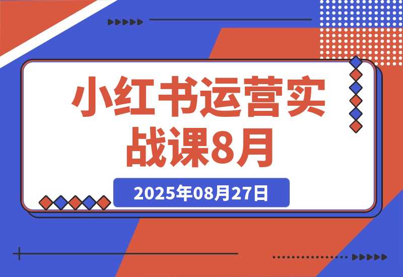 【2025.8.27】小红书运营实战课8月：解决商家在内容创作、流量获取和变现效率核心痛点-小鱼项目网