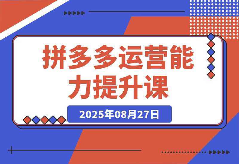 【2025.8.27】2025拼多多运营能力提升课：认知→基础→推广→活动→玩法，五阶成长路径-小鱼项目网