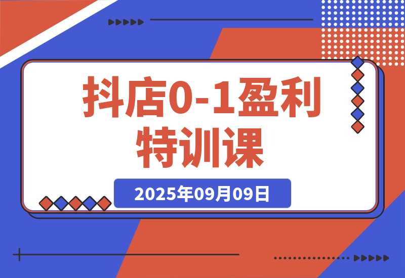 【2025.9.9】抖店0-1盈利特训课：以词选款+商品卡优化 30天日销破千90天盈利10w-小鱼项目网